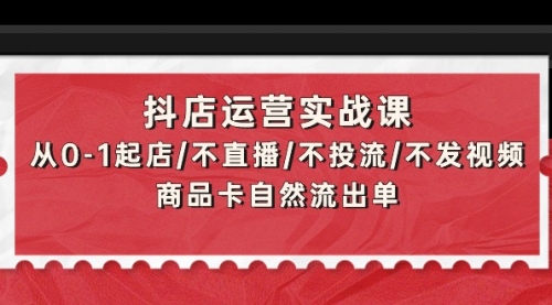 【第9616期】抖店运营实战课：从0-1起店/不直播/不投流/不发视频/商品卡自然流出单-勇锶商机网