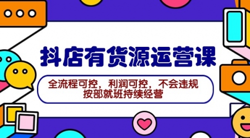 【第9619期】2024抖店有货源运营课：全流程可控，利润可控，不会违规，按部就班持续经营-勇锶商机网