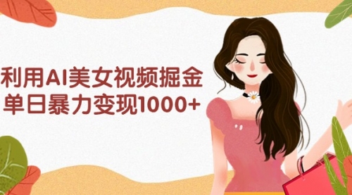 【第9642期】利用AI美女视频掘金，单日暴力变现1000+，多平台高收益，小白跟着干就完-勇锶商机网