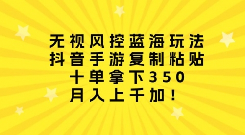 【第9956期】无视风控蓝海玩法，抖音手游复制粘贴，十单拿下350，月入上千加！-勇锶商机网