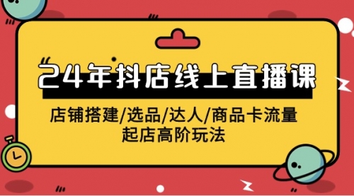 【第9719期】2024年抖店线上直播课，店铺搭建/选品/达人/商品卡流量/起店高阶玩法-勇锶商机网