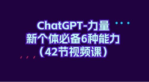 【第9607期】ChatGPT-力量 新个体必备6种能力（42节视频课）-勇锶商机网