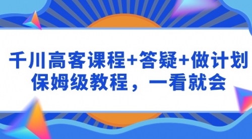 【第9586期】千川 高客课程+答疑+做计划，保姆级教程，一看就会-勇锶商机网