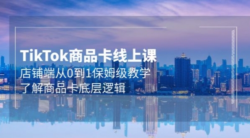 【第9739期】Tk商品卡线上课，店铺端从0到1保姆级教学，了解商品卡底层逻辑-勇锶商机网