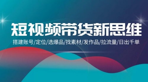 【第9744期】短视频带货新思维：搭建账号/定位/选爆品/找素材/发作品/拉流量/日出千单-吸亿欧创业网