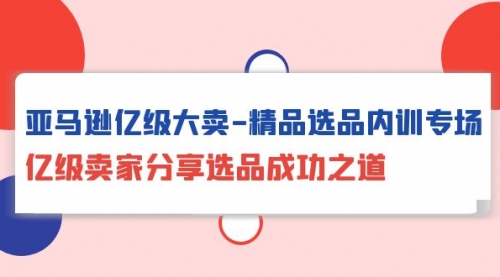 【第9889期】亚马逊亿级大卖-精品选品内训专场，亿级卖家分享选品成功之道-勇锶商机网