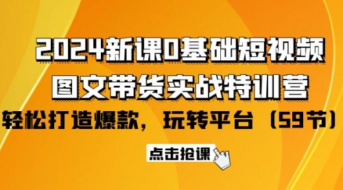 【第9790期】2024新课0基础短视频+图文带货实战特训营：玩转平台，轻松打造爆款（59节）-勇锶商机网