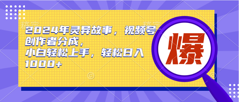 【第9706期】2024年灵异故事，视频号创作者分成，小白轻松上手-勇锶商机网