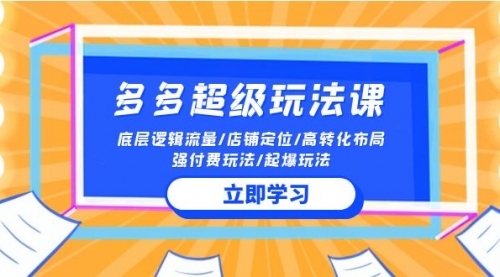 【第9878期】2024多多 超级玩法课 流量底层逻辑/店铺定位/高转化布局/强付费/起爆玩法-勇锶商机网