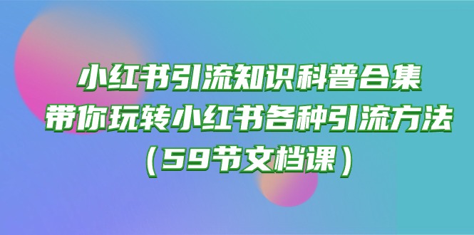 【第10017期】小红书引流知识科普合集，带你玩转小红书各种引流方法（59节文档课）-勇锶商机网