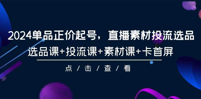 【第9638期】2024单品正价起号，直播素材投流选品，选品课+投流课+素材课+卡首屏-101节-勇锶商机网