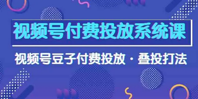 【第9945期】视频号付费投放系统课，视频号豆子付费投放·叠投打法（高清视频课）-勇锶商机网