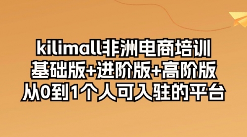 【第10129期】kilimall非洲电商培训，基础版+进阶版+高阶版 从0-1个人可入驻的平台-12节-勇锶商机网