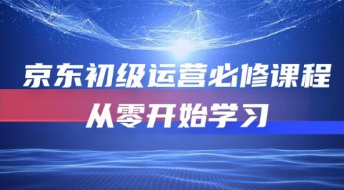 【第10053期】京东初级运营必修课程，从零开始学习（49节课）-勇锶商机网