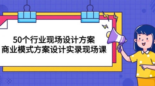 【第10082期】50个行业 现场设计方案，商业模式方案设计实录现场课（50节课）-勇锶商机网