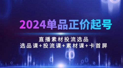 【第10085期】2024单品正价起号，直播素材投流选品：选品课+投流课+素材课+卡首屏/100节-勇锶商机网