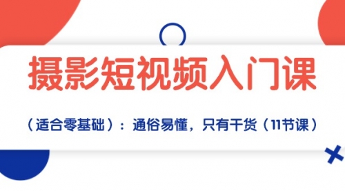 【第10042期】摄影短视频入门课（适合零基础）：通俗易懂，只有干货（11节课）-勇锶商机网