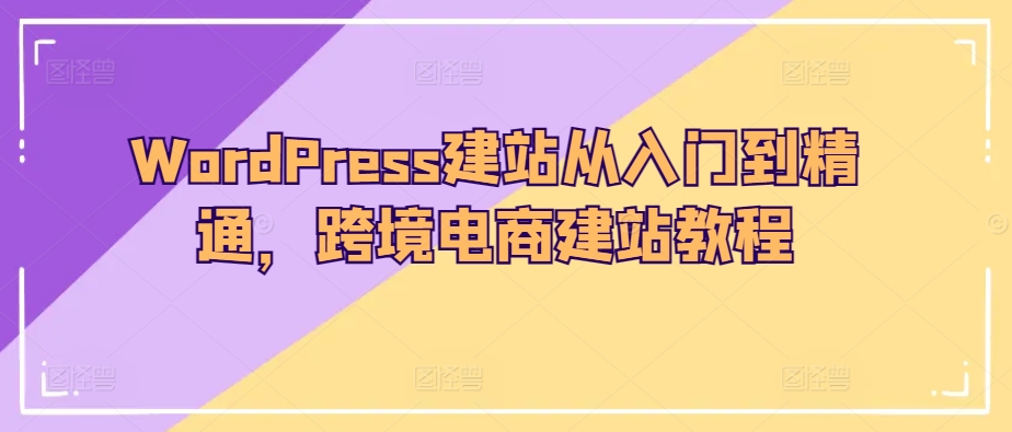 【第10110期】WordPress建站从入门到精通，跨境电商建站教程-勇锶商机网