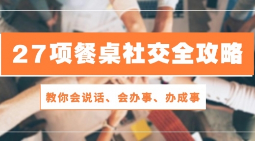 【第10122期】27项 餐桌社交全攻略：教你会说话、会办事、办成事（28节课）-勇锶商机网