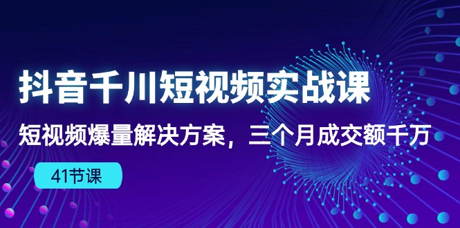 【第10043期】抖音千川短视频实战课：短视频爆量解决方案，三个月成交额千万（41节课）-勇锶商机网