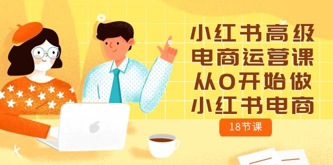 【第10107期】小红书高级电商运营课，从0开始做小红书电商（18节课）-勇锶商机网