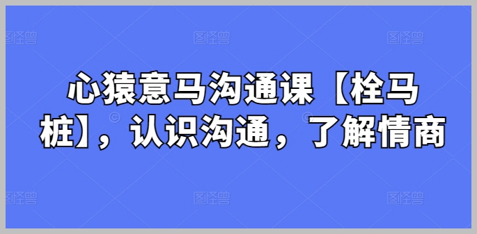 【第10123期】心猿意马沟通课【栓马桩】，认识沟通，了解情商（11节课）-勇锶商机网