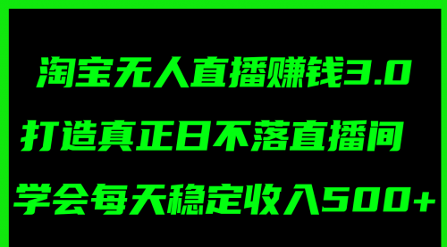 【第11105期】淘宝无人直播赚钱3.0,打造真正日不落直播间 ,学会每天稳定收入500+