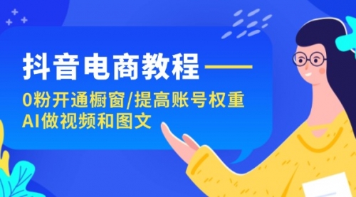 【第11108期】抖音电商教程：0粉开通橱窗/提高账号权重/AI做视频和图文-吸亿欧创业网