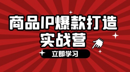 【第11303期】商品-IP爆款打造实战营【第四期】手把手教你打造商品IP，爆款不断-吸亿欧创业网