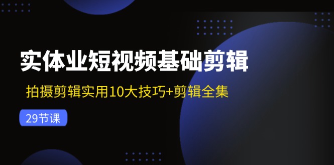 【第11180期】实体业短视频基础剪辑：拍摄剪辑实用10大技巧+剪辑全集-吸亿欧创业网