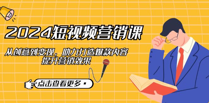 【第11675期】2024短视频-营销课：从创意到变现，助力打造爆款内容，提升营销效果-吸亿欧创业网