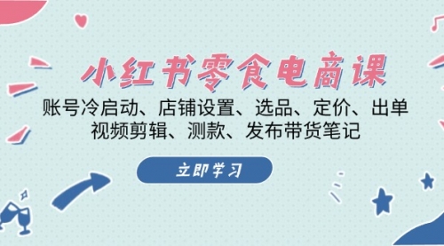 【第11927期】小红书 零食电商课：账号冷启动、店铺设置、选品、定价、出单、视频剪辑-吸亿欧创业网