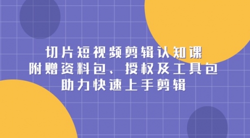 【第12245期】切片短视频剪辑认知课，附赠资料包、授权及工具包，助力快速上手剪辑-吸亿欧创业网