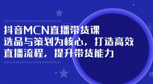 【第9052期】抖音MCN直播带货课：选品与策划为核心, 打造高效直播流程, 提升带货能力