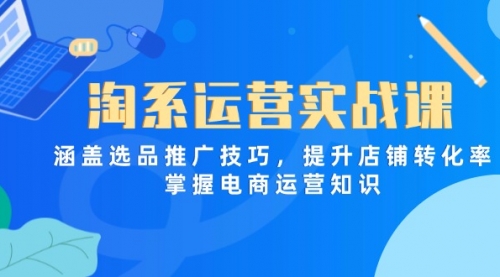 【第12792期】淘系运营实战课，涵盖选品推广技巧，提升店铺转化率，掌握电商运营知识-吸亿欧创业网