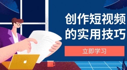 【第12861期】创作短视频的实用技巧，剪辑、设备、构图、文案一站式学习攻略-吸亿欧创业网