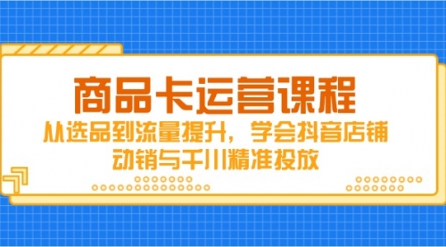 【第12866期】商品卡运营课程，从选品到流量提升，学会抖音店铺动销与千川精准投放-吸亿欧创业网