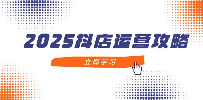 【第12872期】2025抖店运营攻略，掌握抖店技巧，打造月销百万，新手入门到精通-吸亿欧创业网