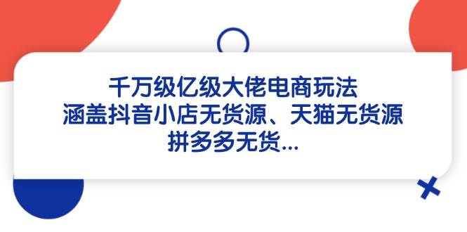 【第12881期】千万级亿级大佬电商玩法：涵盖抖音小店无货源、天猫无货源-吸亿欧创业网