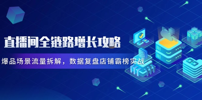 【第12911期】直播间全链路增长攻略，爆品场景流量拆解，数据复盘店铺霸榜实战-吸亿欧创业网