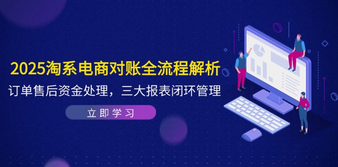 【第12915期】2025淘系电商对账全流程解析，订单售后资金处理，三大报表闭环管理-吸亿欧创业网
