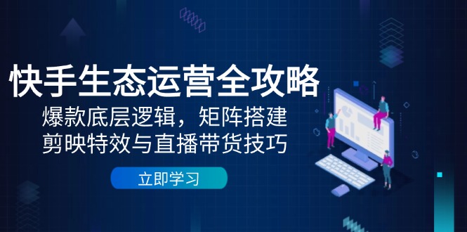 【第12917期】快手生态运营全攻略：爆款底层逻辑，矩阵搭建，剪映特效与直播带货技巧-吸亿欧创业网