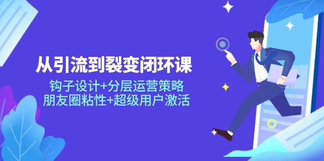 【第12919期】从引流到裂变闭环课：钩子设计+分层运营策略，朋友圈粘性+超级用户激活-吸亿欧创业网