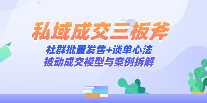 【第12931期】私域成交三板斧：社群批量发售+谈单心法，被动成交模型与案例拆解-吸亿欧创业网