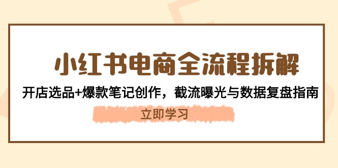 【第12933期】小红书电商全流程拆解：开店选品+爆款笔记创作，截流曝光与数据复盘指南-吸亿欧创业网