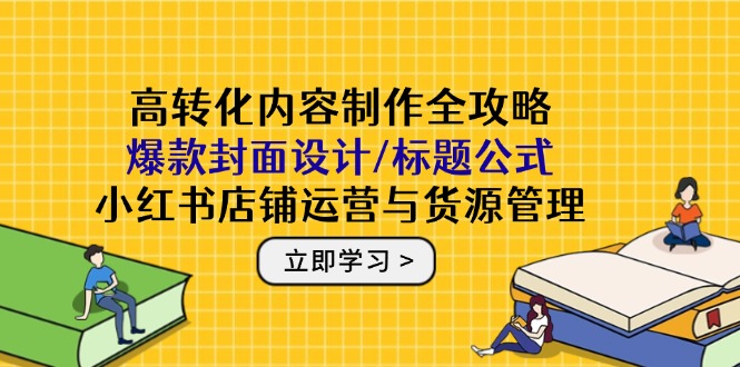 【第12935期】高转化内容制作全攻略：爆款封面设计/标题公式，小红书店铺运营与货源管理-吸亿欧创业网