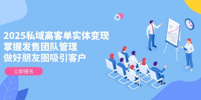 【第12941期】2025私域高客单实体变现，掌握发售团队管理，做好朋友圈吸引客户-吸亿欧创业网