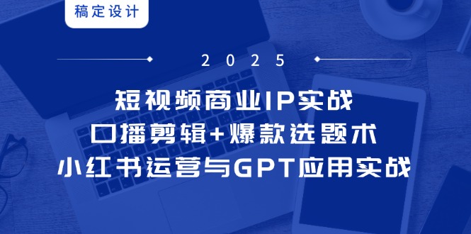 【第12942期】短视频商业IP实战6期：口播剪辑+爆款选题术，小红书运营与GPT应用实战-吸亿欧创业网