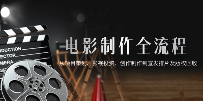 【第12949期】电影制作全流程，从项目策划、影视投资、创作制作到宣发排片及版权回收-吸亿欧创业网