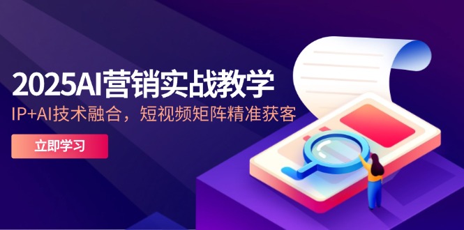 【第12953期】2025AI营销实战教学-5月，IP+AI技术融合，短视频矩阵精准获客-吸亿欧创业网